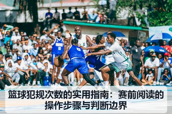 篮球犯规次数的实用指南：赛前阅读的操作步骤与判断边界